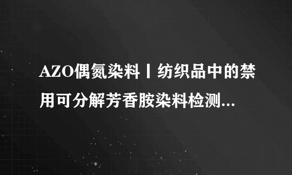 AZO偶氮染料丨纺织品中的禁用可分解芳香胺染料检测，偶氮的危害.