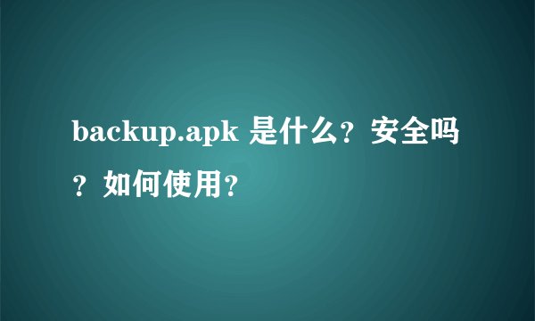 backup.apk 是什么？安全吗？如何使用？