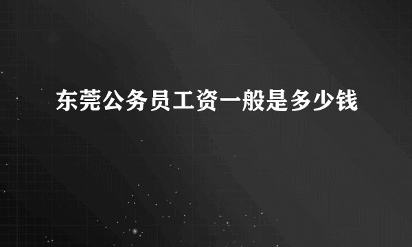 东莞公务员工资一般是多少钱