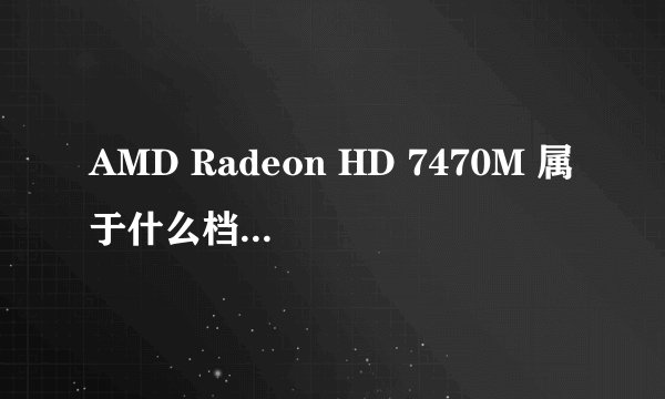 AMD Radeon HD 7470M 属于什么档次的显卡?