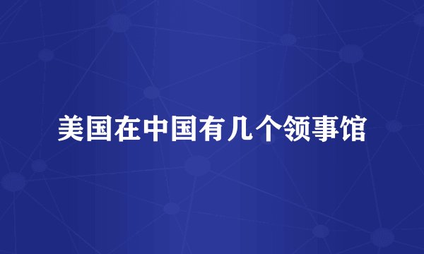 美国在中国有几个领事馆