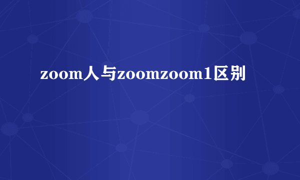 zoom人与zoomzoom1区别