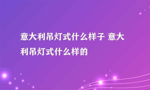意大利吊灯式什么样子 意大利吊灯式什么样的