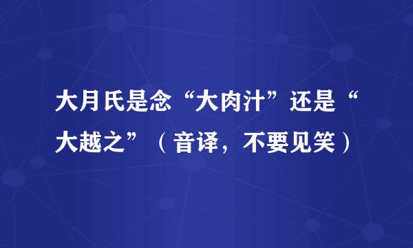 大月氏是念“大肉汁”还是“大越之”（音译，不要见笑）