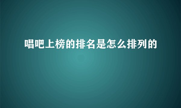 唱吧上榜的排名是怎么排列的