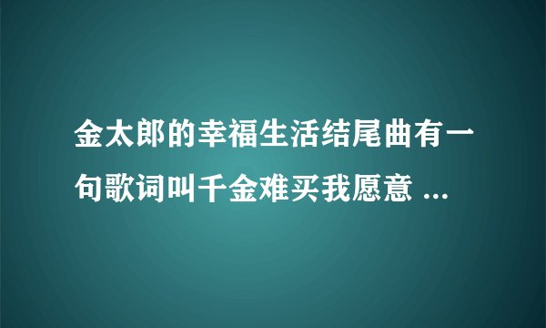 金太郎的幸福生活结尾曲有一句歌词叫千金难买我愿意 歌名叫啥？？