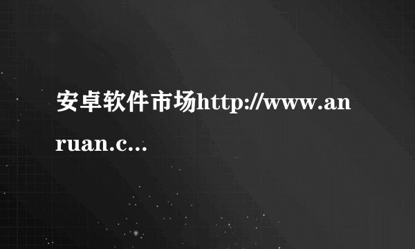 安卓软件市场http://www.anruan.com/去哪下载软件比较好呢？