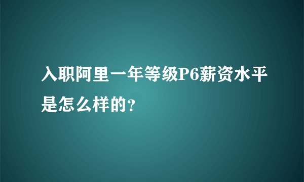 入职阿里一年等级P6薪资水平是怎么样的？