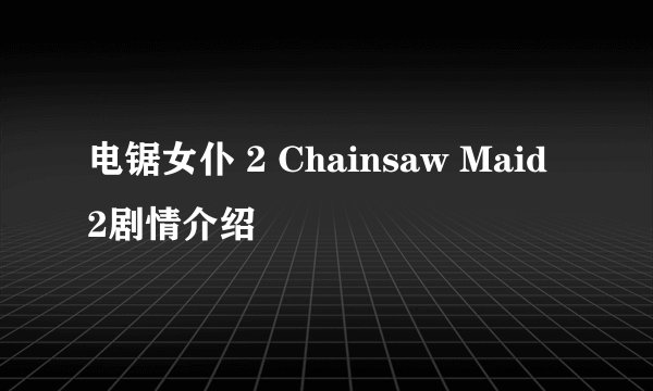 电锯女仆 2 Chainsaw Maid 2剧情介绍