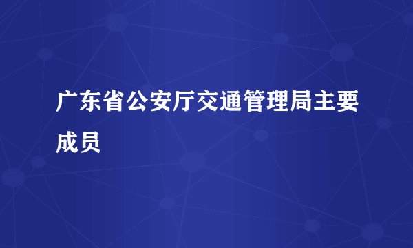 广东省公安厅交通管理局主要成员