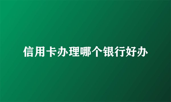 信用卡办理哪个银行好办