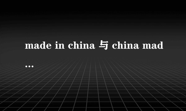 made in china 与 china made 有什么区别