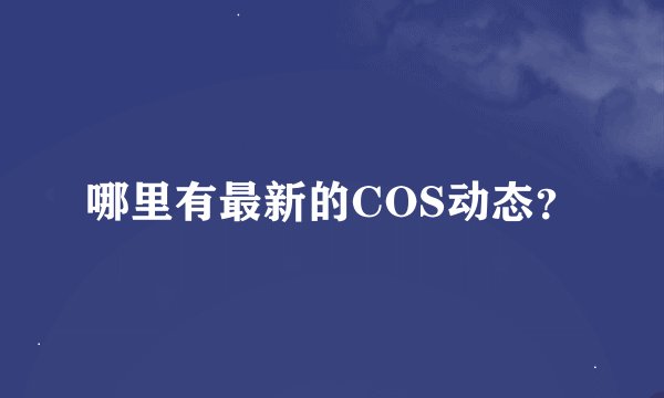 哪里有最新的COS动态？