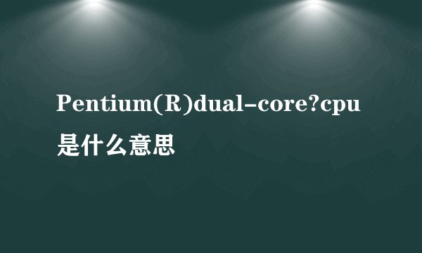 Pentium(R)dual-core?cpu是什么意思