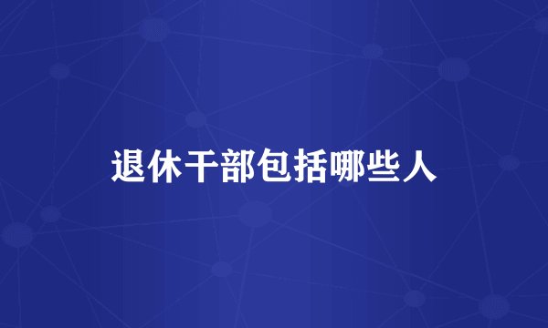退休干部包括哪些人