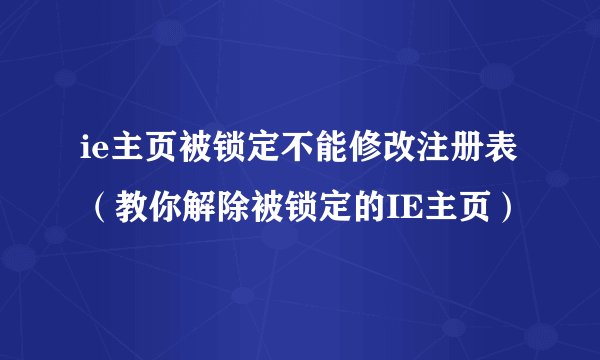ie主页被锁定不能修改注册表（教你解除被锁定的IE主页）