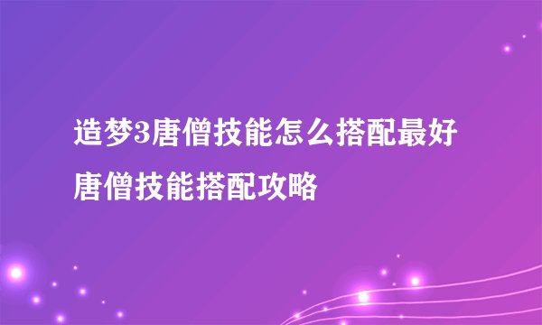 造梦3唐僧技能怎么搭配最好 唐僧技能搭配攻略
