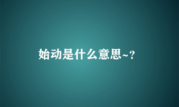 始动是什么意思~？