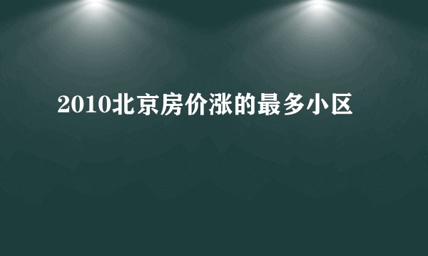 2010北京房价涨的最多小区