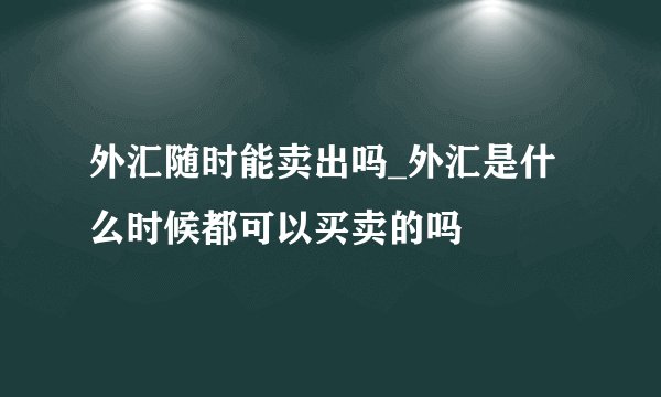 外汇随时能卖出吗_外汇是什么时候都可以买卖的吗