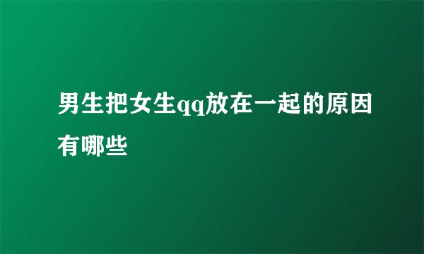 男生把女生qq放在一起的原因有哪些