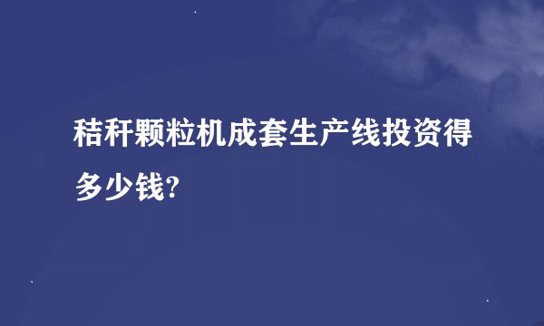 秸秆颗粒机成套生产线投资得多少钱?