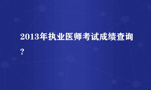2013年执业医师考试成绩查询?