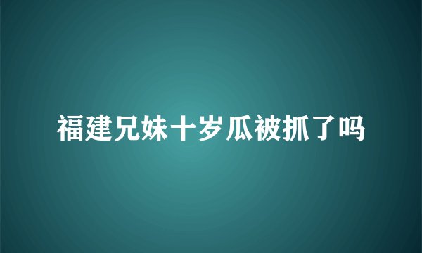 福建兄妹十岁瓜被抓了吗