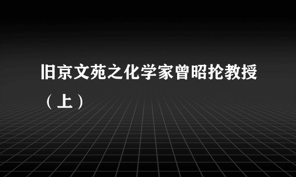 旧京文苑之化学家曾昭抡教授（上）