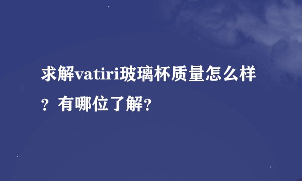 求解vatiri玻璃杯质量怎么样？有哪位了解？