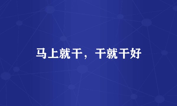 马上就干，干就干好