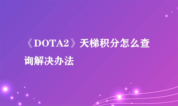 《DOTA2》天梯积分怎么查询解决办法