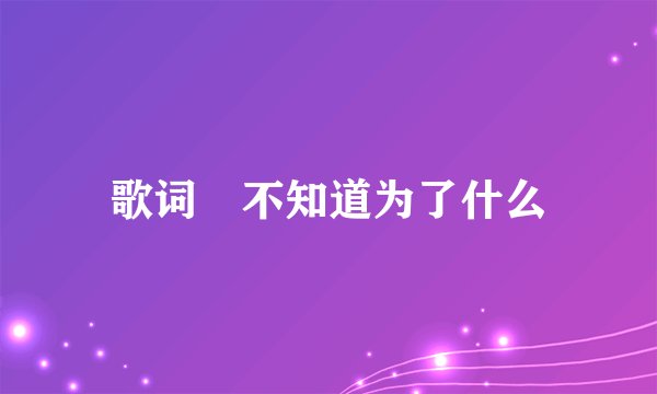 歌词 不知道为了什么