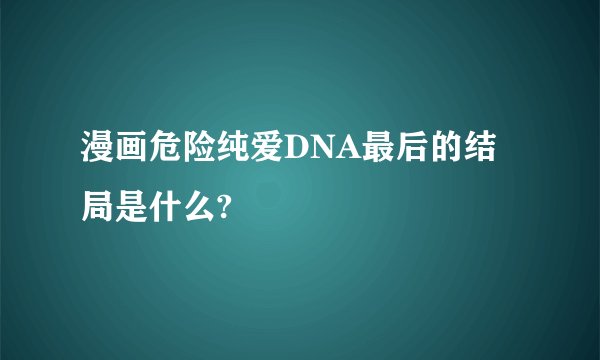 漫画危险纯爱DNA最后的结局是什么?