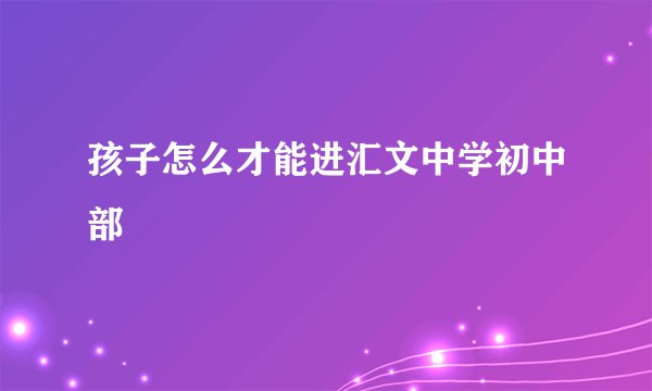 孩子怎么才能进汇文中学初中部