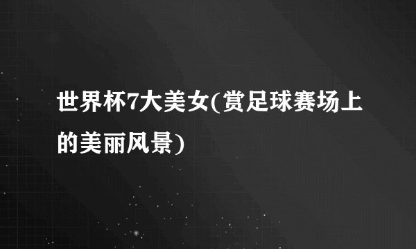 世界杯7大美女(赏足球赛场上的美丽风景)