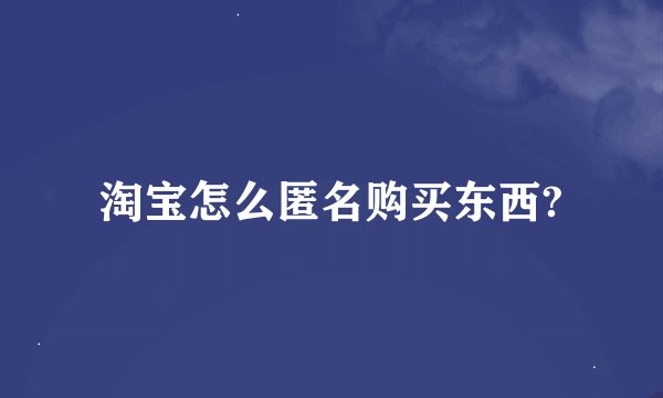 淘宝怎么匿名购买东西?