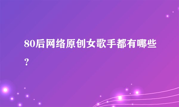80后网络原创女歌手都有哪些？