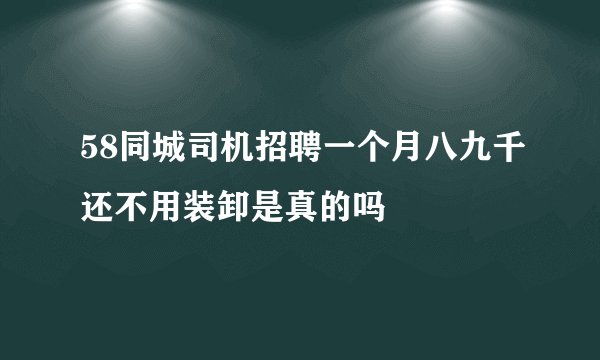 58同城司机招聘一个月八九千还不用装卸是真的吗