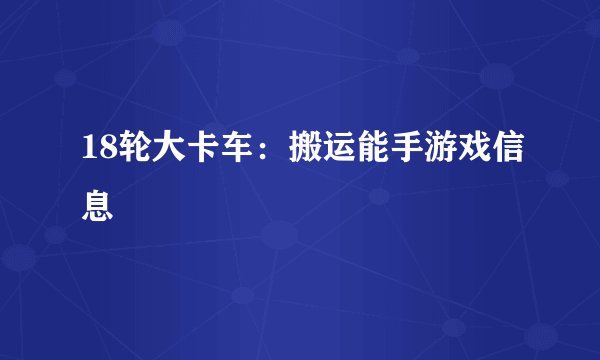 18轮大卡车：搬运能手游戏信息