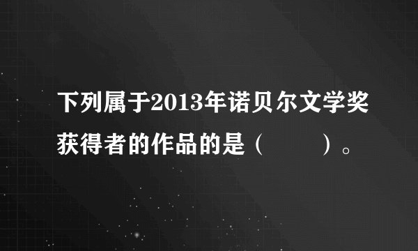 下列属于2013年诺贝尔文学奖获得者的作品的是（　　）。