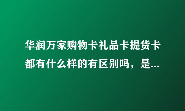 华润万家购物卡礼品卡提货卡都有什么样的有区别吗，是全国通用的吗？比如我这张是什么卡，可以用来干什么