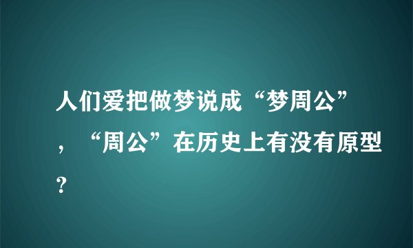 人们爱把做梦说成“梦周公”，“周公”在历史上有没有原型？