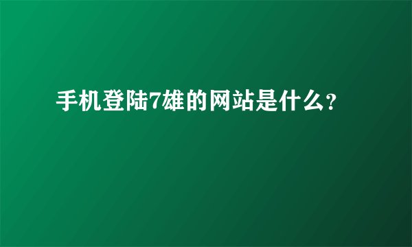 手机登陆7雄的网站是什么？