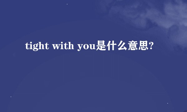 tight with you是什么意思?
