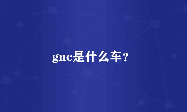 gnc是什么车？