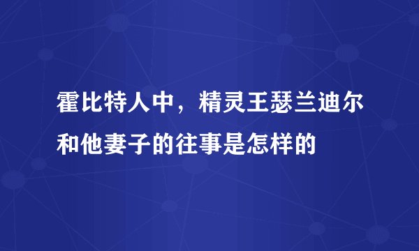 霍比特人中，精灵王瑟兰迪尔和他妻子的往事是怎样的