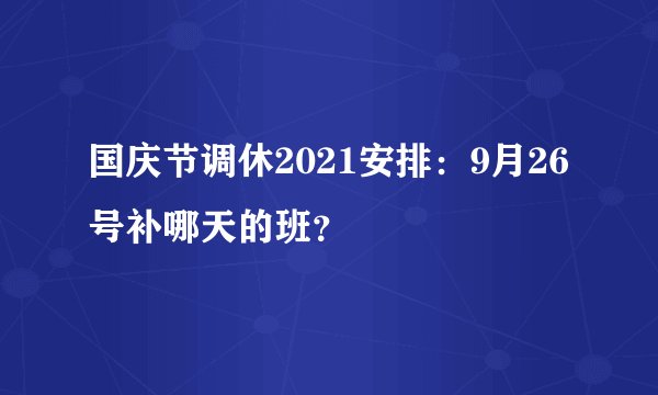 国庆节调休2021安排：9月26号补哪天的班？