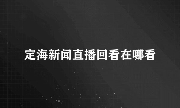 定海新闻直播回看在哪看