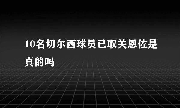 10名切尔西球员已取关恩佐是真的吗